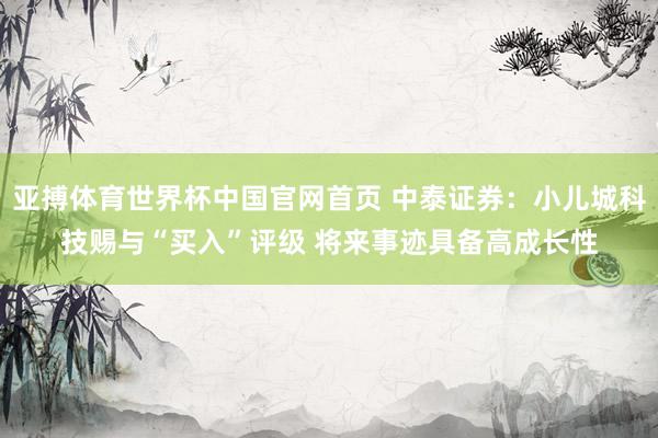 亚搏体育世界杯中国官网首页 中泰证券:小儿城科技赐与“买入”评级 将来事迹具备高成长性