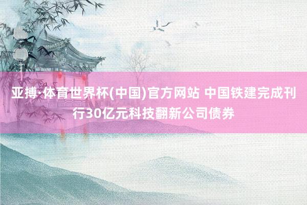 亚搏·体育世界杯(中国)官方网站 中国铁建完成刊行30亿元科技翻新公司债券
