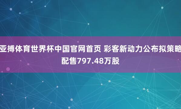 亚搏体育世界杯中国官网首页 彩客新动力公布拟策略配售797.48万股