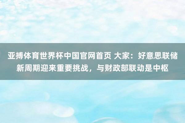 亚搏体育世界杯中国官网首页 大家:好意思联储新周期迎来重要挑战,与财政部联动是中枢