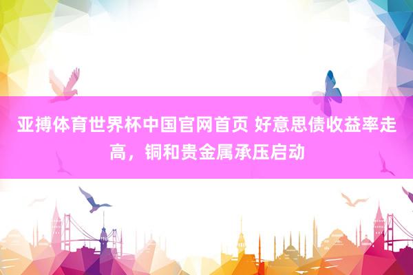 亚搏体育世界杯中国官网首页 好意思债收益率走高,铜和贵金属承压启动