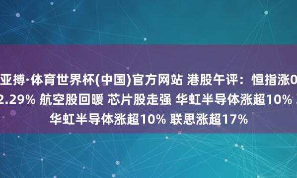 亚搏·体育世界杯(中国)官方网站 港股午评:恒指涨0.54% 科指涨2.29% 航空股回暖 芯片股走强 华虹半导体涨超10% 联思涨超17%