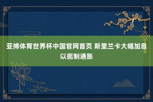 亚搏体育世界杯中国官网首页 斯里兰卡大幅加息以扼制通胀