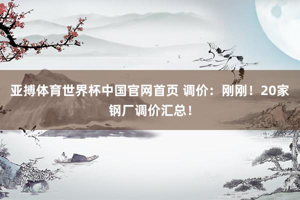 亚搏体育世界杯中国官网首页 调价:刚刚!20家钢厂调价汇总!