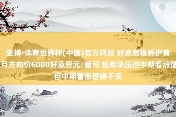 亚搏·体育世界杯(中国)官方网站 好意思银看护黄金12个月方向价6000好意思元/盎司 短期承压但中期看涨逻辑不变