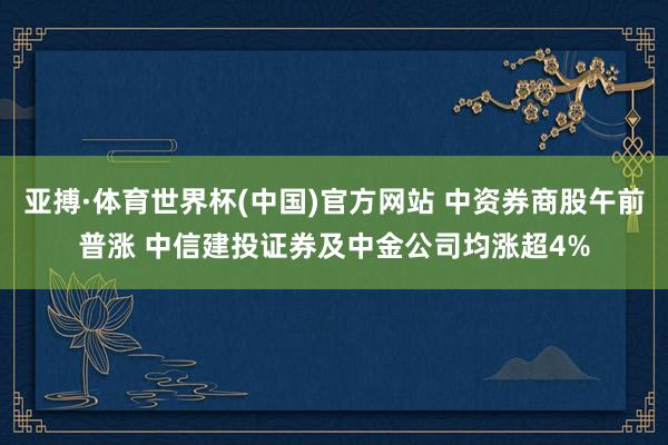 亚搏·体育世界杯(中国)官方网站 中资券商股午前普涨 中信建投证券及中金公司均涨超4%