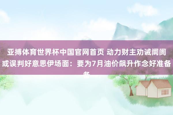 亚搏体育世界杯中国官网首页 动力财主劝诫阛阓或误判好意思伊场面:要为7月油价飙升作念好准备