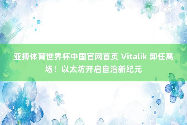 亚搏体育世界杯中国官网首页 Vitalik 卸任离场!以太坊开启自治新纪元