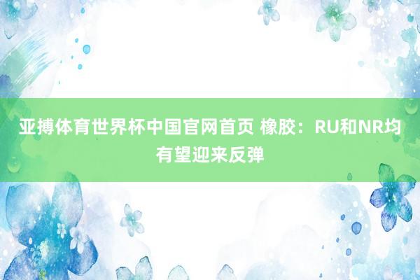 亚搏体育世界杯中国官网首页 橡胶:RU和NR均有望迎来反弹