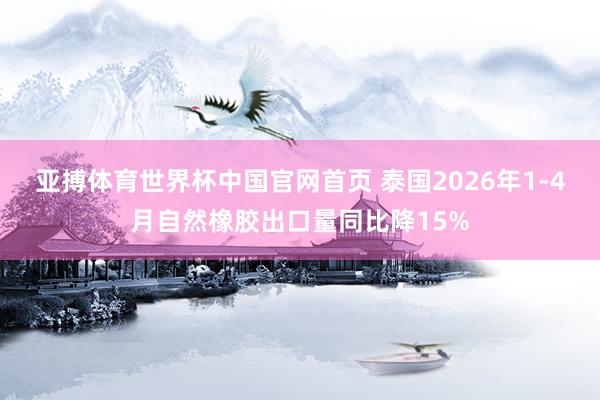 亚搏体育世界杯中国官网首页 泰国2026年1-4月自然橡胶出口量同比降15%