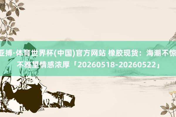 亚搏·体育世界杯(中国)官方网站 橡胶现货:海潮不惊 不雅望情感浓厚「20260518-20260522」