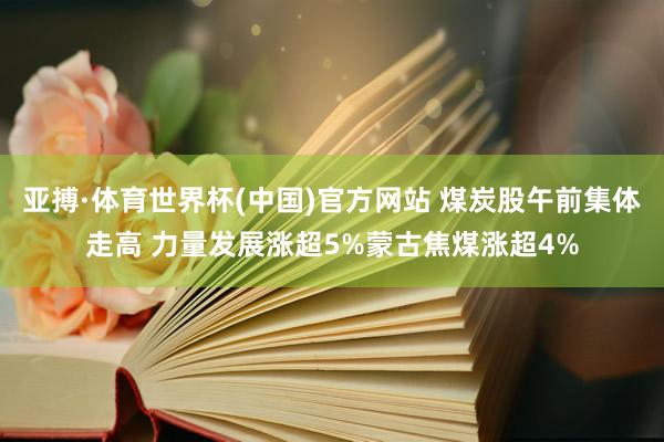 亚搏·体育世界杯(中国)官方网站 煤炭股午前集体走高 力量发展涨超5%蒙古焦煤涨超4%