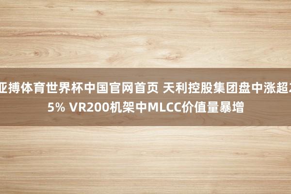 亚搏体育世界杯中国官网首页 天利控股集团盘中涨超25% VR200机架中MLCC价值量暴增