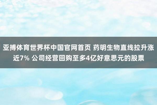 亚搏体育世界杯中国官网首页 药明生物直线拉升涨近7% 公司经营回购至多4亿好意思元的股票