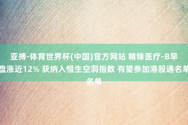 亚搏·体育世界杯(中国)官方网站 精锋医疗-B早盘涨近12% 获纳入恒生空洞指数 有望参加港股通名单