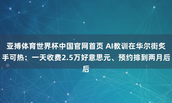 亚搏体育世界杯中国官网首页 AI教训在华尔街炙手可热:一天收费2.5万好意思元、预约排到两月后