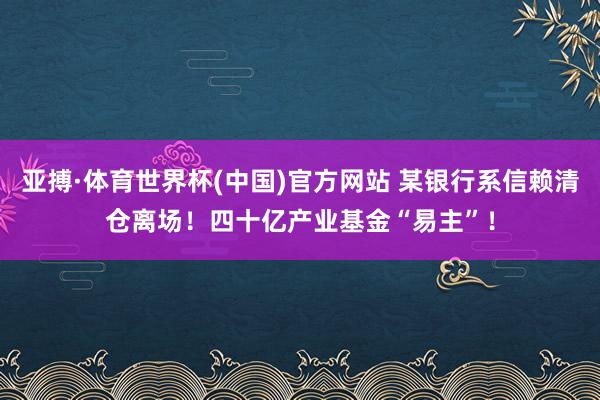 亚搏·体育世界杯(中国)官方网站 某银行系信赖清仓离场!四十亿产业基金“易主”!