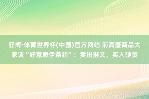 亚搏·体育世界杯(中国)官方网站 前高盛商品大家谈“好意思伊条约”:卖出推文,买入硬货