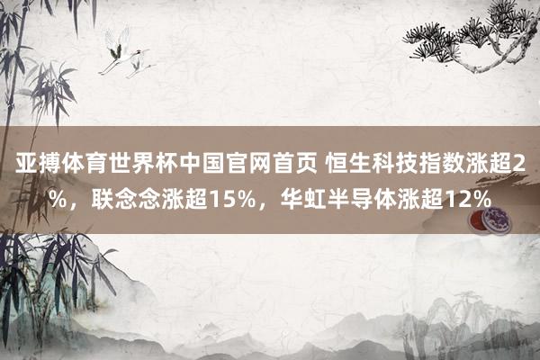 亚搏体育世界杯中国官网首页 恒生科技指数涨超2%,联念念涨超15%,华虹半导体涨超12%