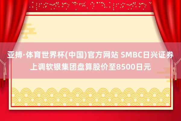 亚搏·体育世界杯(中国)官方网站 SMBC日兴证券上调软银集团盘算股价至8500日元