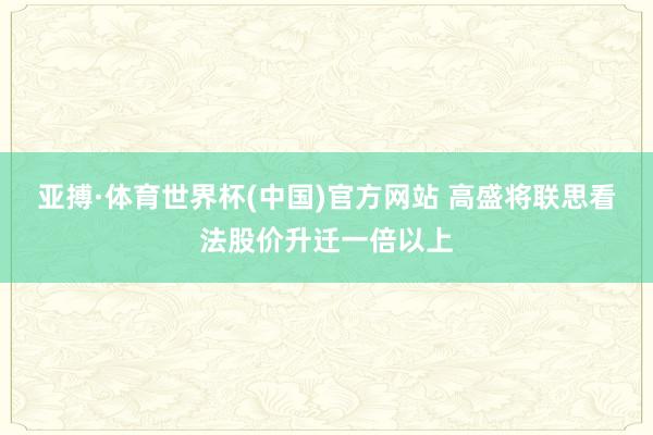 亚搏·体育世界杯(中国)官方网站 高盛将联思看法股价升迁一倍以上