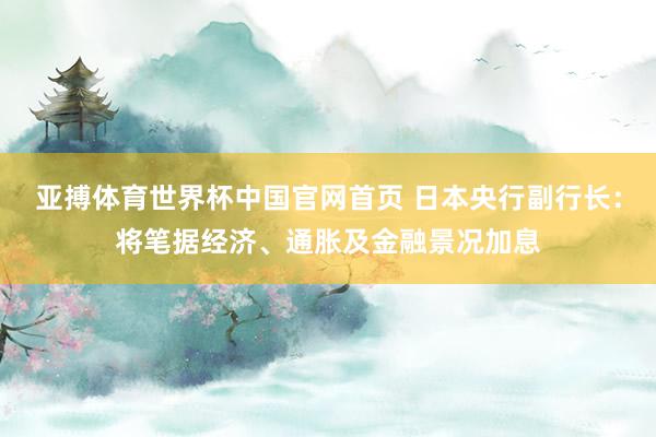 亚搏体育世界杯中国官网首页 日本央行副行长:将笔据经济、通胀及金融景况加息