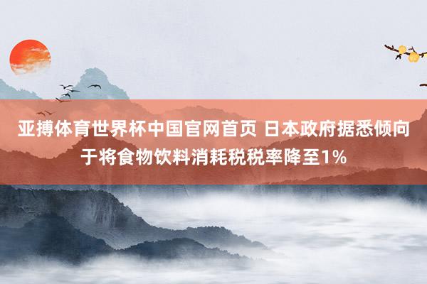 亚搏体育世界杯中国官网首页 日本政府据悉倾向于将食物饮料消耗税税率降至1%