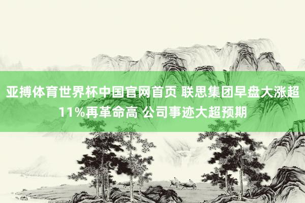 亚搏体育世界杯中国官网首页 联思集团早盘大涨超11%再革命高 公司事迹大超预期