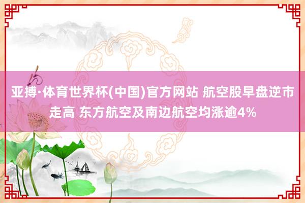 亚搏·体育世界杯(中国)官方网站 航空股早盘逆市走高 东方航空及南边航空均涨逾4%