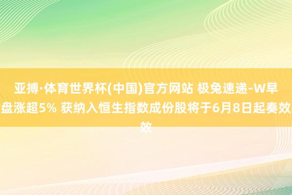 亚搏·体育世界杯(中国)官方网站 极兔速递-W早盘涨超5% 获纳入恒生指数成份股将于6月8日起奏效