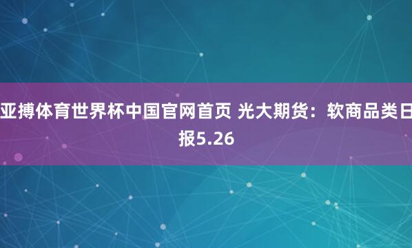 亚搏体育世界杯中国官网首页 光大期货:软商品类日报5.26