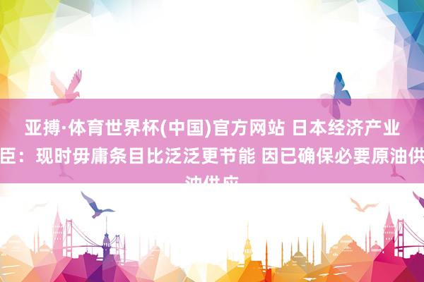 亚搏·体育世界杯(中国)官方网站 日本经济产业大臣:现时毋庸条目比泛泛更节能 因已确保必要原油供应