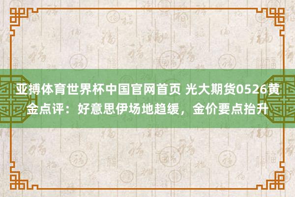 亚搏体育世界杯中国官网首页 光大期货0526黄金点评:好意思伊场地趋缓,金价要点抬升