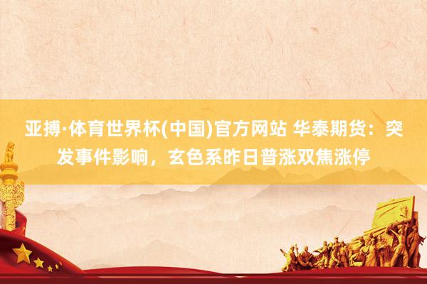亚搏·体育世界杯(中国)官方网站 华泰期货:突发事件影响,玄色系昨日普涨双焦涨停