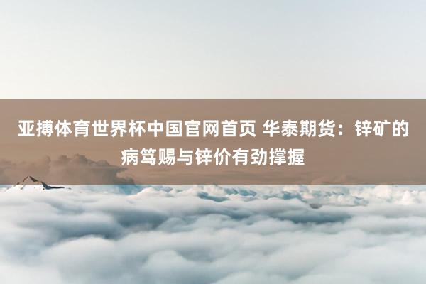 亚搏体育世界杯中国官网首页 华泰期货：锌矿的病笃赐与锌价有劲撑握