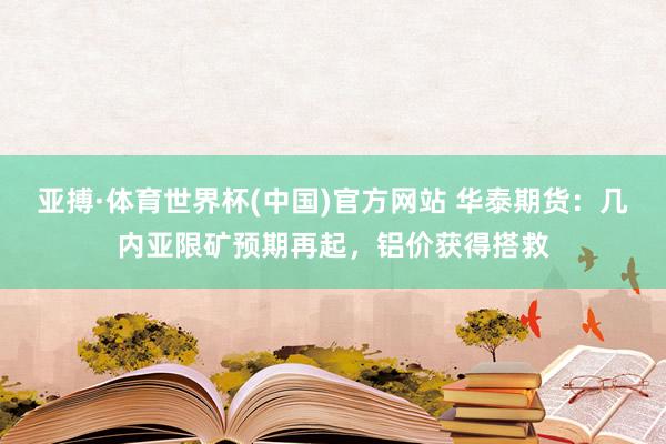 亚搏·体育世界杯(中国)官方网站 华泰期货:几内亚限矿预期再起,铝价获得搭救