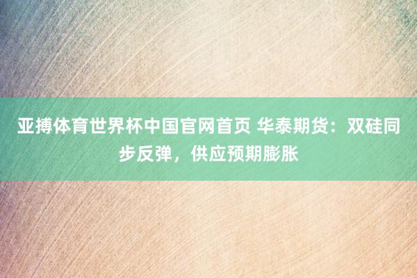 亚搏体育世界杯中国官网首页 华泰期货:双硅同步反弹,供应预期膨胀