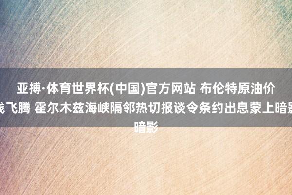 亚搏·体育世界杯(中国)官方网站 布伦特原油价钱飞腾 霍尔木兹海峡隔邻热切报谈令条约出息蒙上暗影