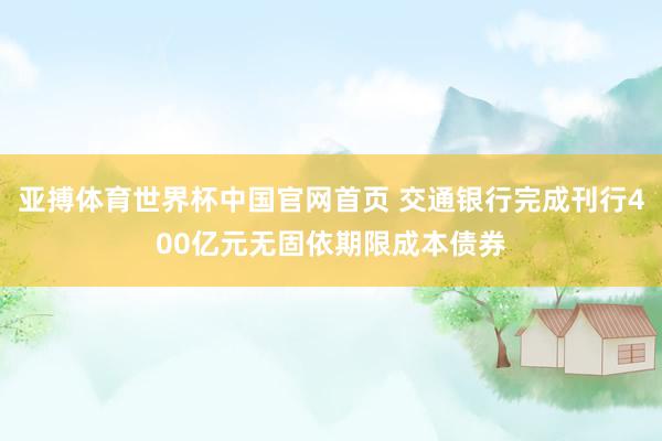 亚搏体育世界杯中国官网首页 交通银行完成刊行400亿元无固依期限成本债券