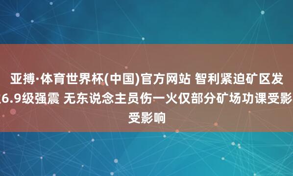 亚搏·体育世界杯(中国)官方网站 智利紧迫矿区发生6.9级强震 无东说念主员伤一火仅部分矿场功课受影响