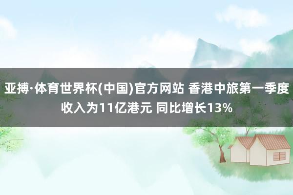 亚搏·体育世界杯(中国)官方网站 香港中旅第一季度收入为11亿港元 同比增长13%