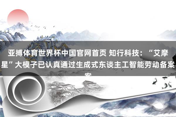亚搏体育世界杯中国官网首页 知行科技:“艾摩星”大模子已认真通过生成式东谈主工智能劳动备案