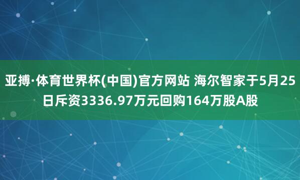 亚搏·体育世界杯(中国)官方网站 海尔智家于5月25日斥资3336.97万元回购164万股A股