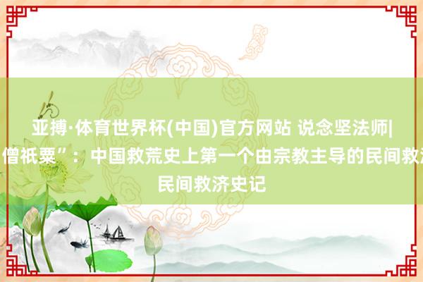 亚搏·体育世界杯(中国)官方网站 说念坚法师|重读“僧祇粟”:中国救荒史上第一个由宗教主导的民间救济史记