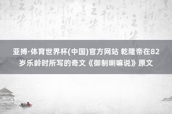 亚搏·体育世界杯(中国)官方网站 乾隆帝在82岁乐龄时所写的奇文《御制喇嘛说》原文