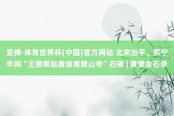 亚搏·体育世界杯(中国)官方网站 北宋治平、熙宁年间“王居卿赵唐游黄檗山寺”石碣 | 黄檗金石录