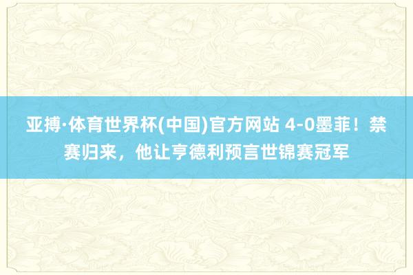 亚搏·体育世界杯(中国)官方网站 4-0墨菲!禁赛归来,他让亨德利预言世锦赛冠军
