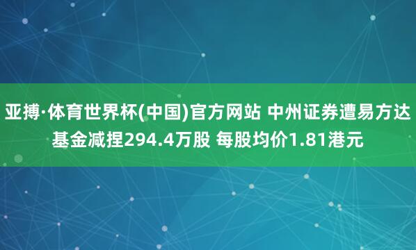 亚搏·体育世界杯(中国)官方网站 中州证券遭易方达基金减捏294.4万股 每股均价1.81港元