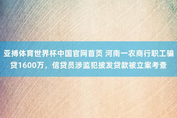 亚搏体育世界杯中国官网首页 河南一农商行职工骗贷1600万,信贷员涉监犯披发贷款被立案考查