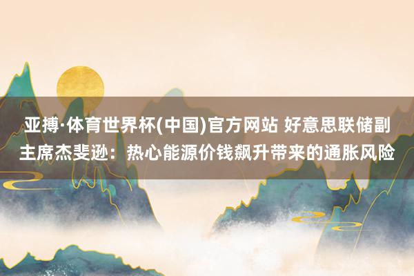 亚搏·体育世界杯(中国)官方网站 好意思联储副主席杰斐逊:热心能源价钱飙升带来的通胀风险